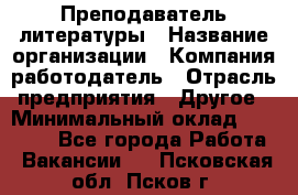 Преподаватель литературы › Название организации ­ Компания-работодатель › Отрасль предприятия ­ Другое › Минимальный оклад ­ 22 000 - Все города Работа » Вакансии   . Псковская обл.,Псков г.